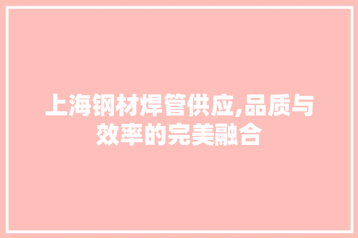 上海钢材焊管供应,品质与效率的完美融合