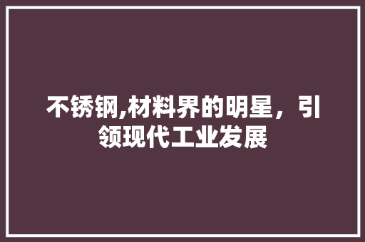 不锈钢,材料界的明星，引领现代工业发展