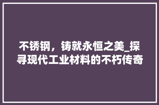 不锈钢，铸就永恒之美_探寻现代工业材料的不朽传奇
