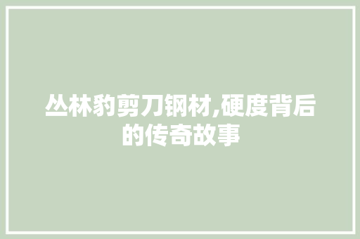丛林豹剪刀钢材,硬度背后的传奇故事