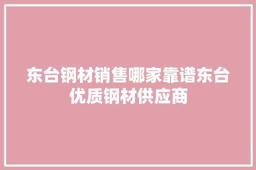 东台钢材销售哪家靠谱东台优质钢材供应商