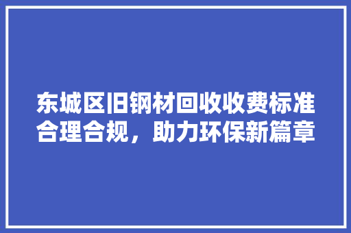 东城区旧钢材回收收费标准合理合规，助力环保新篇章