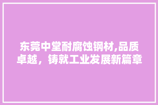 东莞中堂耐腐蚀钢材,品质卓越，铸就工业发展新篇章