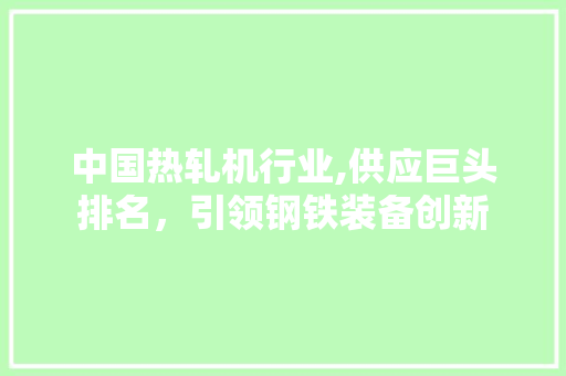 中国热轧机行业,供应巨头排名，引领钢铁装备创新