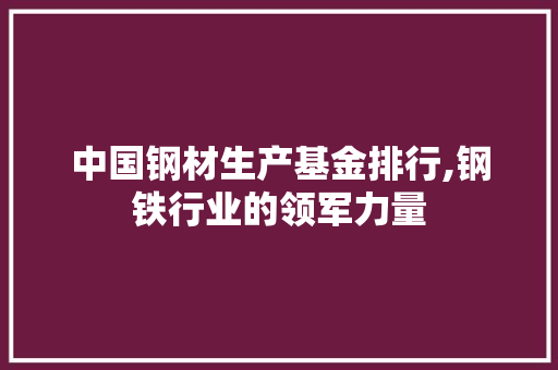 中国钢材生产基金排行,钢铁行业的领军力量