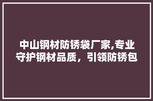 中山钢材防锈袋厂家,专业守护钢材品质，引领防锈包装新潮流