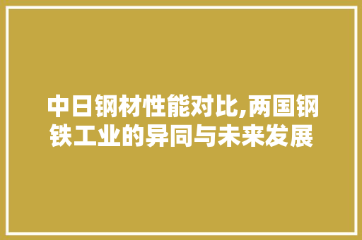 中日钢材性能对比,两国钢铁工业的异同与未来发展