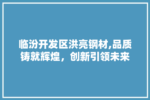 临汾开发区洪亮钢材,品质铸就辉煌，创新引领未来