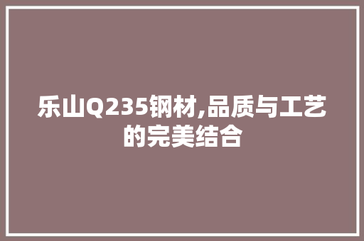 乐山Q235钢材,品质与工艺的完美结合