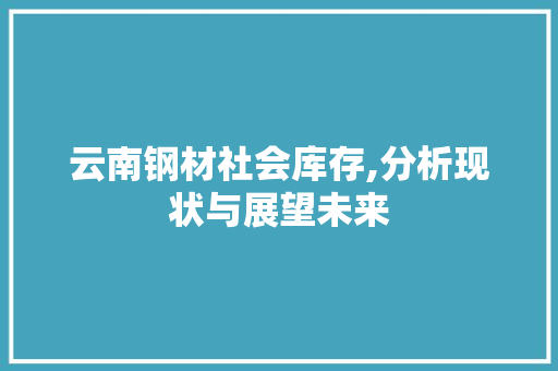 云南钢材社会库存,分析现状与展望未来