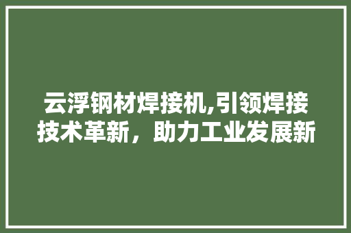 云浮钢材焊接机,引领焊接技术革新，助力工业发展新篇章