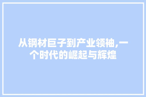 从钢材巨子到产业领袖,一个时代的崛起与辉煌