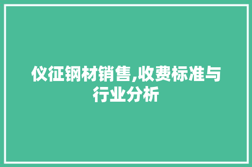 仪征钢材销售,收费标准与行业分析