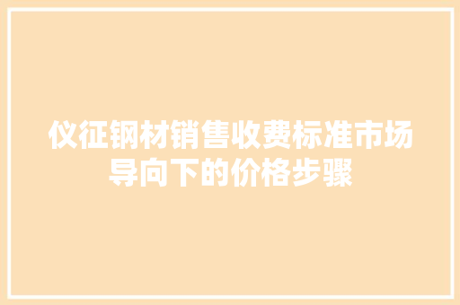 仪征钢材销售收费标准市场导向下的价格步骤