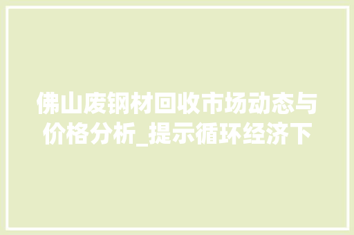 佛山废钢材回收市场动态与价格分析_提示循环经济下的绿色价值