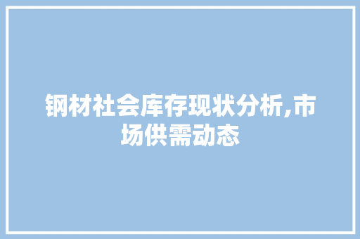 钢材社会库存现状分析,市场供需动态