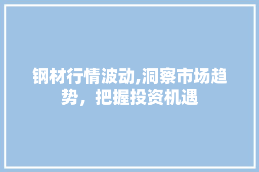 钢材行情波动,洞察市场趋势，把握投资机遇