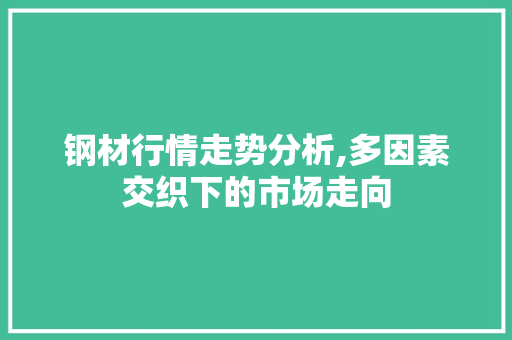 钢材行情走势分析,多因素交织下的市场走向
