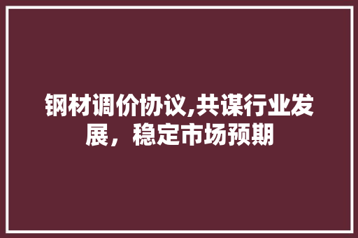 钢材调价协议,共谋行业发展，稳定市场预期