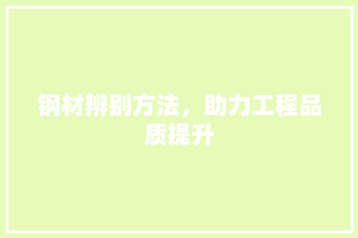 钢材辨别方法，助力工程品质提升