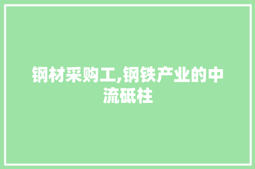 钢材采购工,钢铁产业的中流砥柱