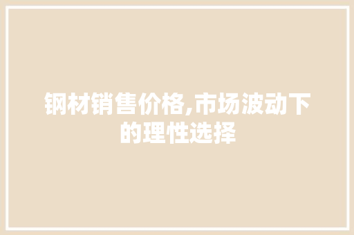 钢材销售价格,市场波动下的理性选择