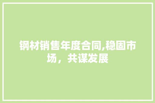 钢材销售年度合同,稳固市场，共谋发展