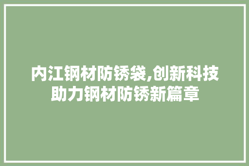 内江钢材防锈袋,创新科技助力钢材防锈新篇章
