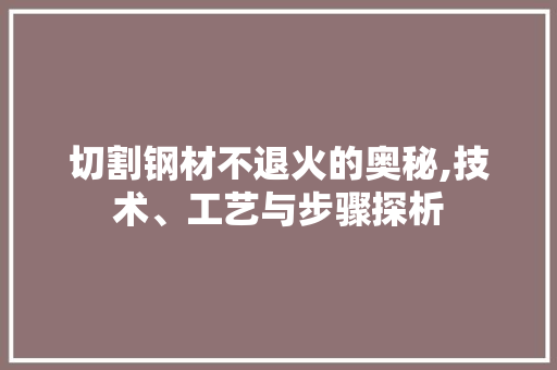 切割钢材不退火的奥秘,技术、工艺与步骤探析