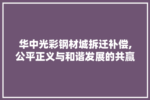 华中光彩钢材城拆迁补偿,公平正义与和谐发展的共赢之路