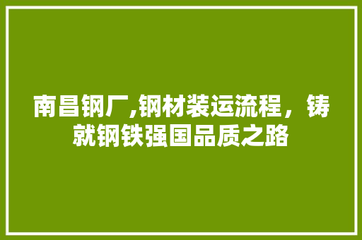 南昌钢厂,钢材装运流程，铸就钢铁强国品质之路
