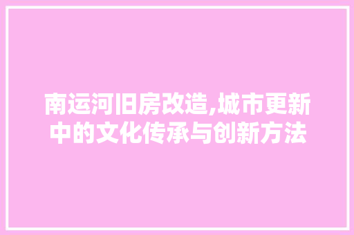 南运河旧房改造,城市更新中的文化传承与创新方法