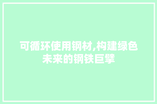 可循环使用钢材,构建绿色未来的钢铁巨擘