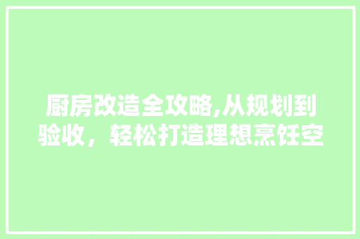 厨房改造全攻略,从规划到验收，轻松打造理想烹饪空间