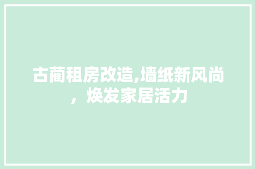 古蔺租房改造,墙纸新风尚，焕发家居活力