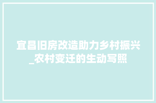 宜昌旧房改造助力乡村振兴_农村变迁的生动写照