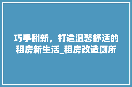 巧手翻新，打造温馨舒适的租房新生活_租房改造厕所厨房攻略