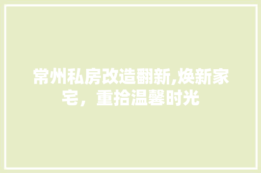 常州私房改造翻新,焕新家宅，重拾温馨时光