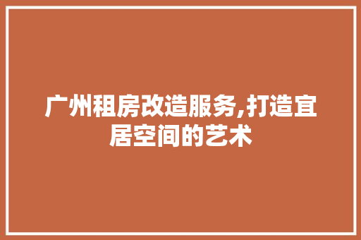 广州租房改造服务,打造宜居空间的艺术