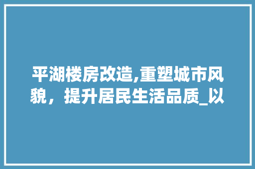 平湖楼房改造,重塑城市风貌，提升居民生活品质_以XX改造方法为例