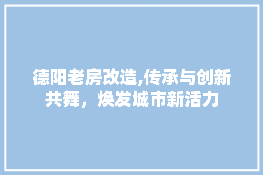 德阳老房改造,传承与创新共舞，焕发城市新活力