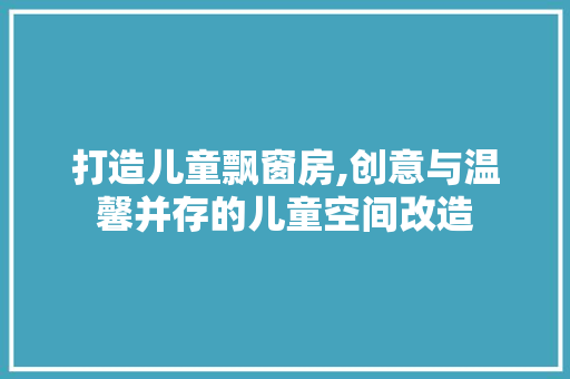 打造儿童飘窗房,创意与温馨并存的儿童空间改造