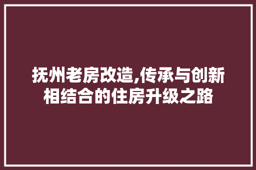 抚州老房改造,传承与创新相结合的住房升级之路