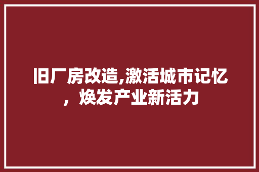旧厂房改造,激活城市记忆，焕发产业新活力