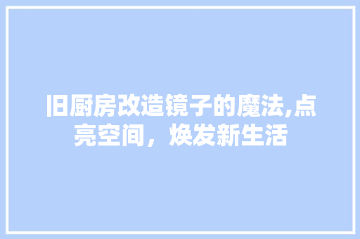 旧厨房改造镜子的魔法,点亮空间，焕发新生活