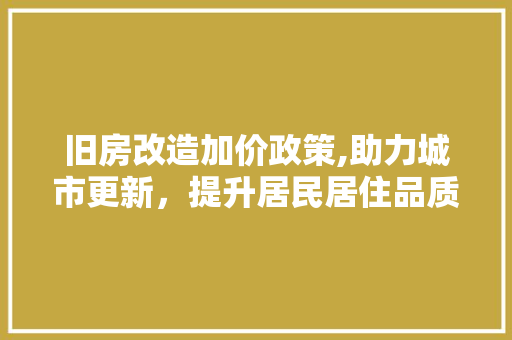 旧房改造加价政策,助力城市更新，提升居民居住品质