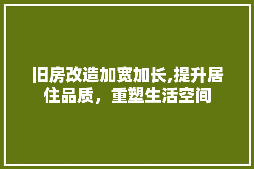 旧房改造加宽加长,提升居住品质，重塑生活空间