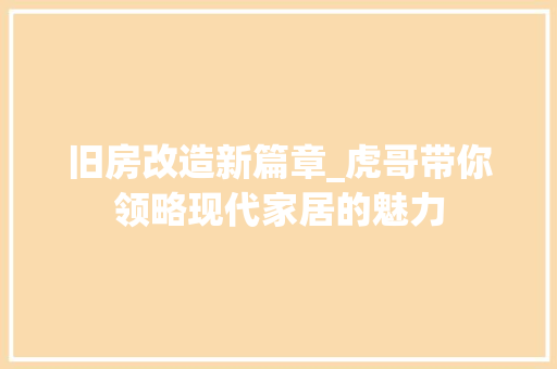 旧房改造新篇章_虎哥带你领略现代家居的魅力