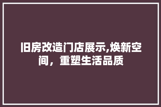 旧房改造门店展示,焕新空间，重塑生活品质