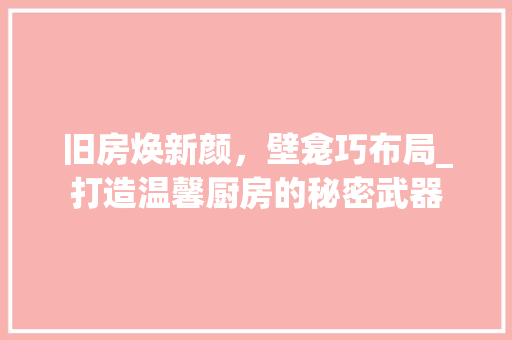 旧房焕新颜，壁龛巧布局_打造温馨厨房的秘密武器